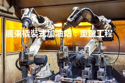 廣東橇裝式加油站：重建工程中的挑戰(zhàn)與創(chuàng)新！